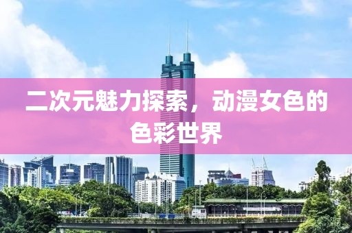 二次元魅力探索，动漫女色的色彩世界