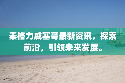素格力威塞哥最新资讯，探索前沿，引领未来发展。