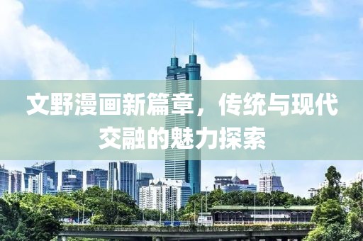 文野漫画新篇章，传统与现代交融的魅力探索