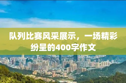 队列比赛风采展示，一场精彩纷呈的400字作文