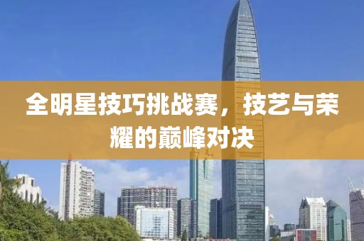 全明星技巧挑战赛，技艺与荣耀的巅峰对决