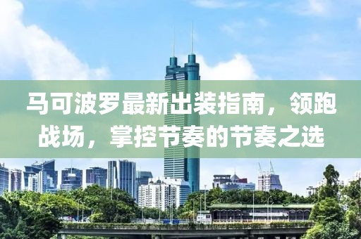 马可波罗最新出装指南，领跑战场，掌控节奏的节奏之选