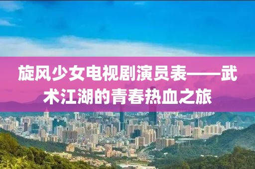 旋风少女电视剧演员表——武术江湖的青春热血之旅