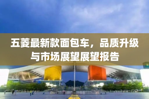 五菱最新款面包车，品质升级与市场展望展望报告