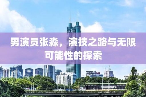 男演员张淼，演技之路与无限可能性的探索