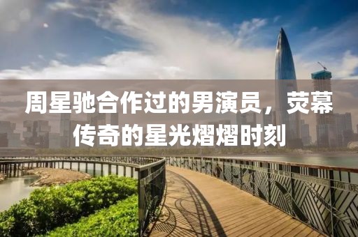 周星驰合作过的男演员，荧幕传奇的星光熠熠时刻