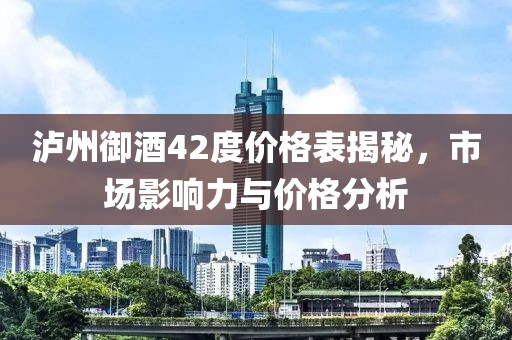 泸州御酒42度价格表揭秘，市场影响力与价格分析