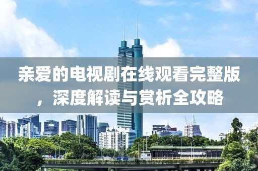 亲爱的电视剧在线观看完整版，深度解读与赏析全攻略
