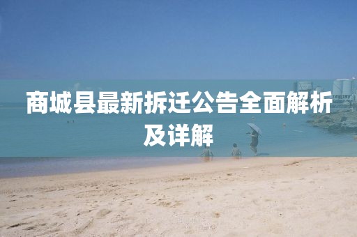 商城县最新拆迁公告全面解析及详解