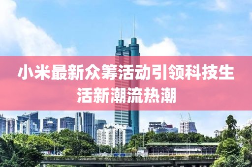 小米最新众筹活动引领科技生活新潮流热潮