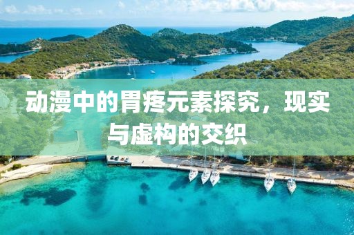 动漫中的胃疼元素探究，现实与虚构的交织