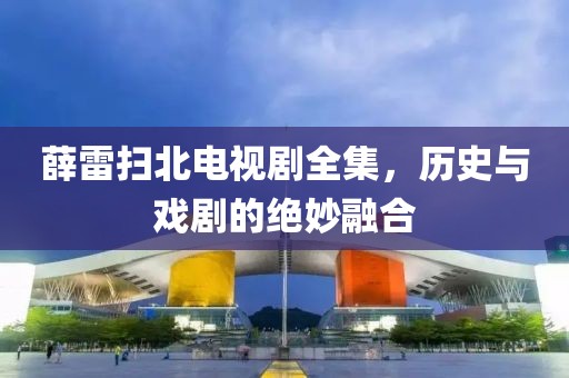 薛雷扫北电视剧全集，历史与戏剧的绝妙融合