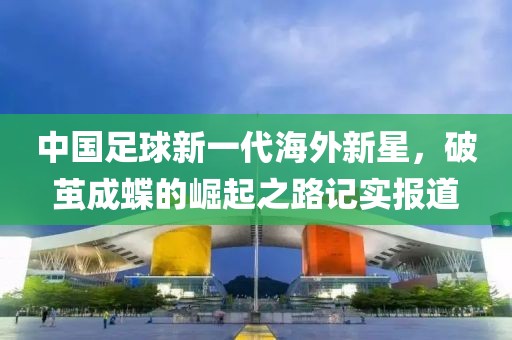 中国足球新一代海外新星，破茧成蝶的崛起之路记实报道