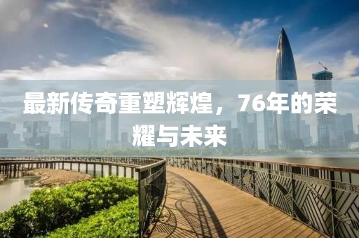 最新传奇重塑辉煌，76年的荣耀与未来