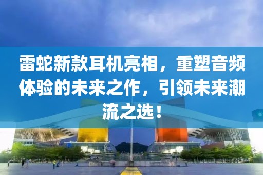 雷蛇新款耳机亮相，重塑音频体验的未来之作，引领未来潮流之选！