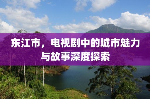 东江市，电视剧中的城市魅力与故事深度探索