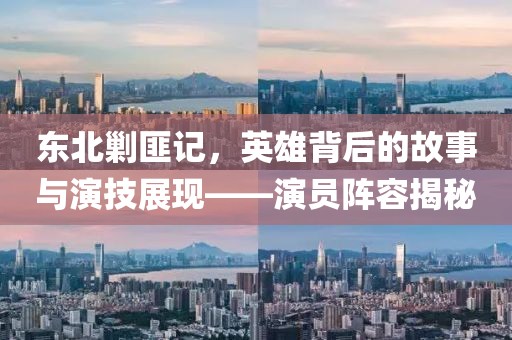 东北剿匪记，英雄背后的故事与演技展现——演员阵容揭秘