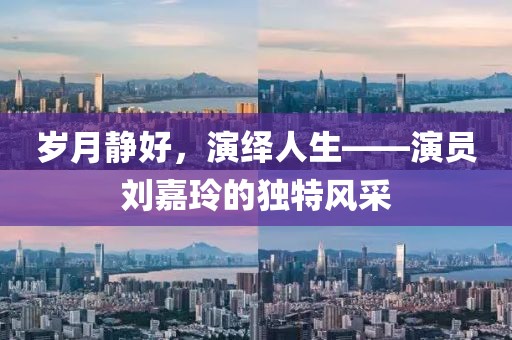 岁月静好，演绎人生——演员刘嘉玲的独特风采