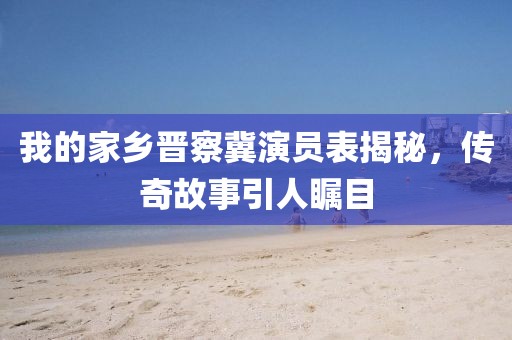 我的家乡晋察冀演员表揭秘，传奇故事引人瞩目