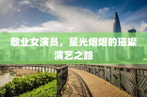 敬业女演员，星光熠熠的璀璨演艺之路