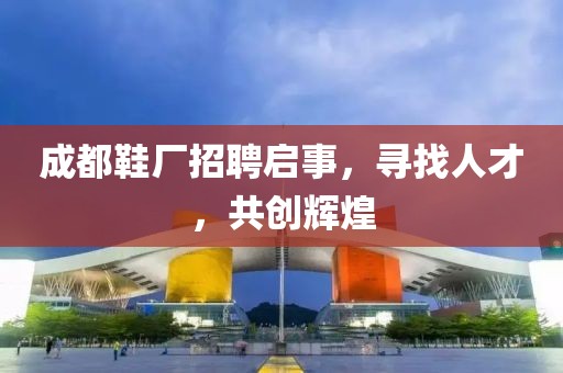 成都鞋厂招聘启事，寻找人才，共创辉煌
