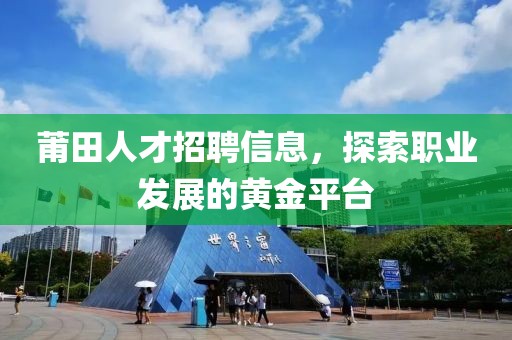 莆田人才招聘信息，探索职业发展的黄金平台