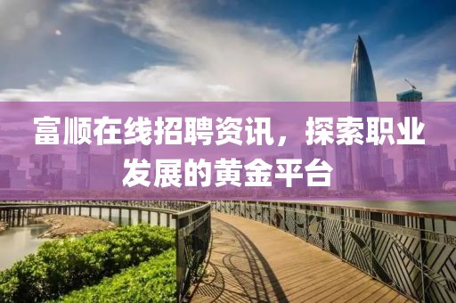 富顺在线招聘资讯，探索职业发展的黄金平台