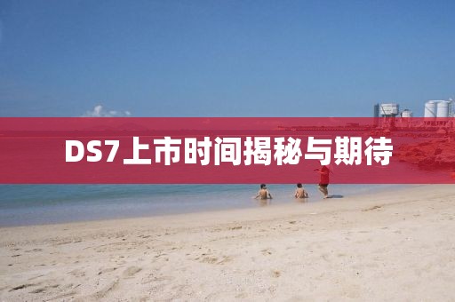 DS7上市时间揭秘与期待