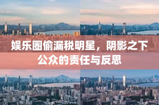 娱乐圈偷漏税明星，阴影之下公众的责任与反思