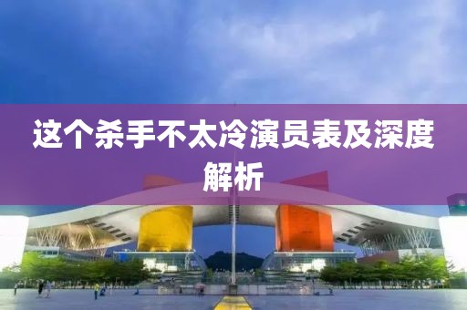 这个杀手不太冷演员表及深度解析