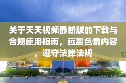 关于天天视频最新版的下载与合规使用指南，远离色情内容，遵守法律法规