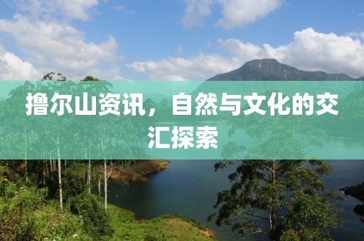撸尔山资讯，自然与文化的交汇探索