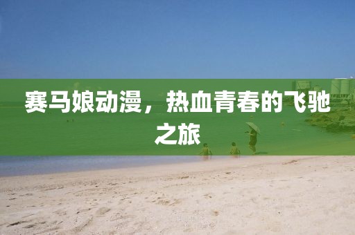 赛马娘动漫，热血青春的飞驰之旅