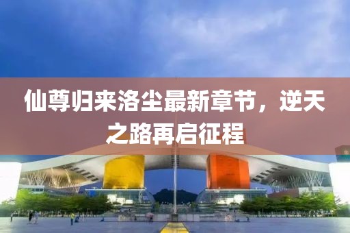 仙尊归来洛尘最新章节，逆天之路再启征程