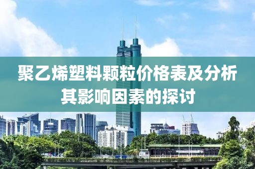 聚乙烯塑料颗粒价格表及分析其影响因素的探讨