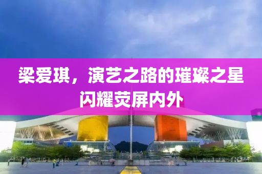 梁爱琪，演艺之路的璀璨之星闪耀荧屏内外