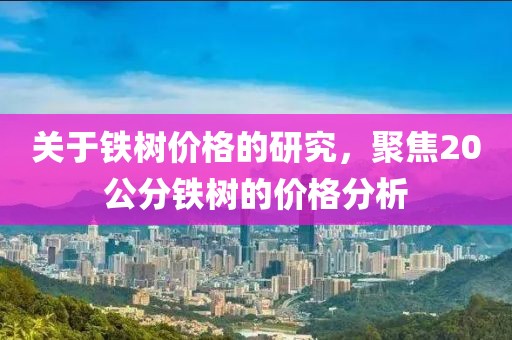 关于铁树价格的研究，聚焦20公分铁树的价格分析