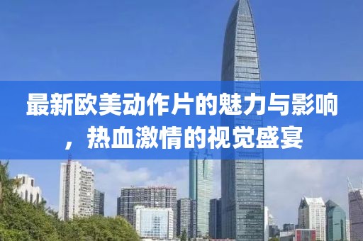 最新欧美动作片的魅力与影响，热血激情的视觉盛宴