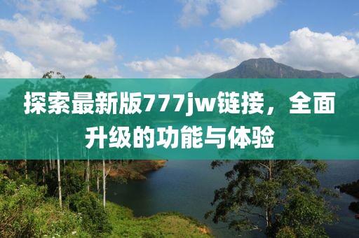 探索最新版777jw链接，全面升级的功能与体验