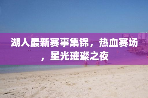 湖人最新赛事集锦，热血赛场，星光璀璨之夜