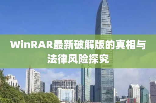 WinRAR最新破解版的真相与法律风险探究