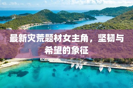 最新灾荒题材女主角，坚韧与希望的象征