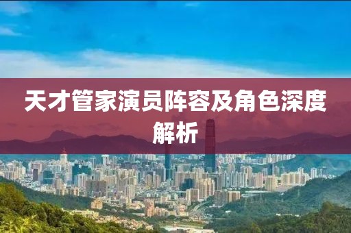 天才管家演员阵容及角色深度解析
