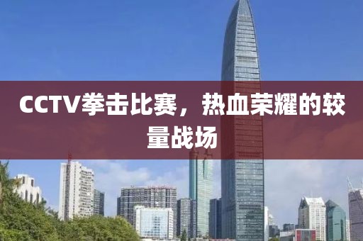 CCTV拳击比赛，热血荣耀的较量战场