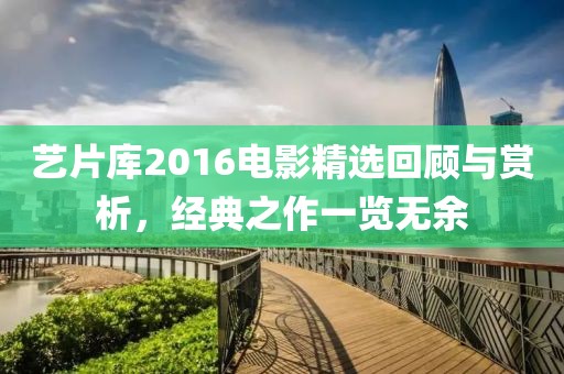 艺片库2016电影精选回顾与赏析，经典之作一览无余
