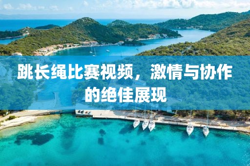 跳长绳比赛视频，激情与协作的绝佳展现