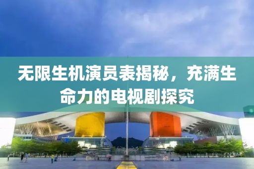 无限生机演员表揭秘，充满生命力的电视剧探究