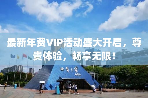 最新年费VIP活动盛大开启，尊贵体验，畅享无限！