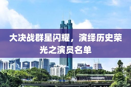大决战群星闪耀，演绎历史荣光之演员名单