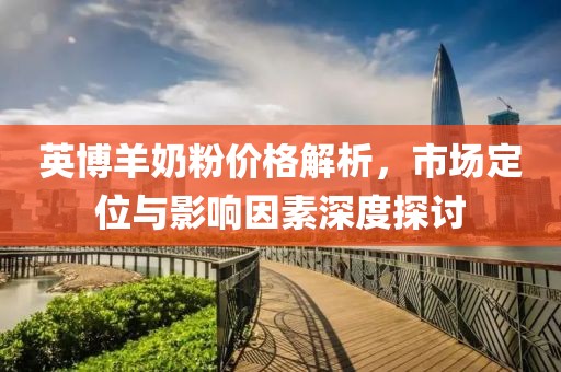 英博羊奶粉价格解析，市场定位与影响因素深度探讨